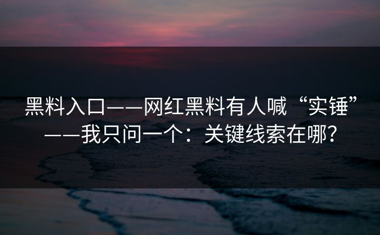黑料入口——网红黑料有人喊“实锤”——我只问一个：关键线索在哪？