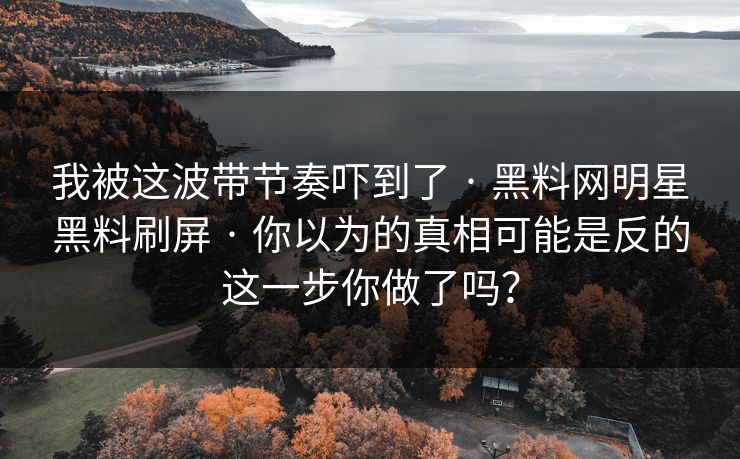 我被这波带节奏吓到了 · 黑料网明星黑料刷屏 · 你以为的真相可能是反的这一步你做了吗？