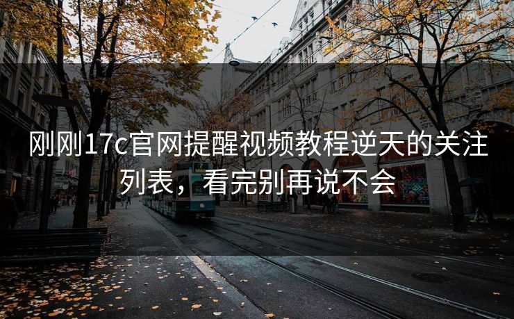 刚刚17c官网提醒视频教程逆天的关注列表，看完别再说不会