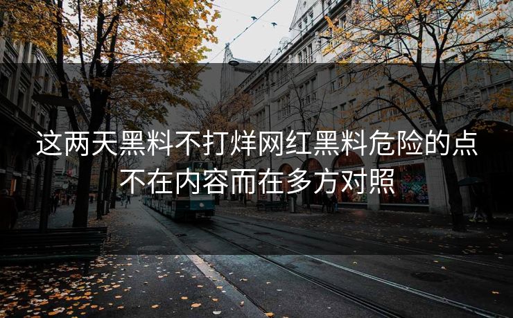 这两天黑料不打烊网红黑料危险的点不在内容而在多方对照