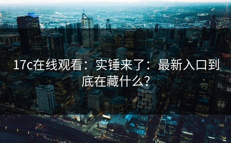 17c在线观看：实锤来了：最新入口到底在藏什么？