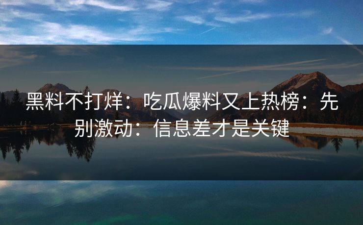黑料不打烊：吃瓜爆料又上热榜：先别激动：信息差才是关键