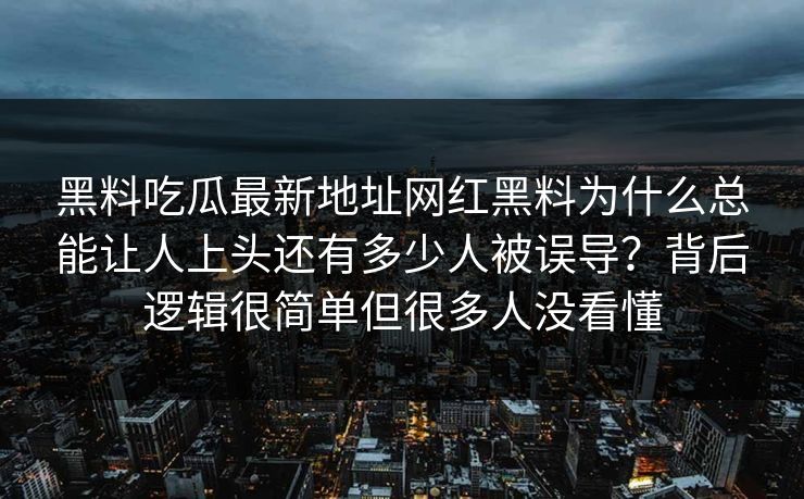 黑料吃瓜最新地址网红黑料为什么总能让人上头还有多少人被误导？背后逻辑很简单但很多人没看懂