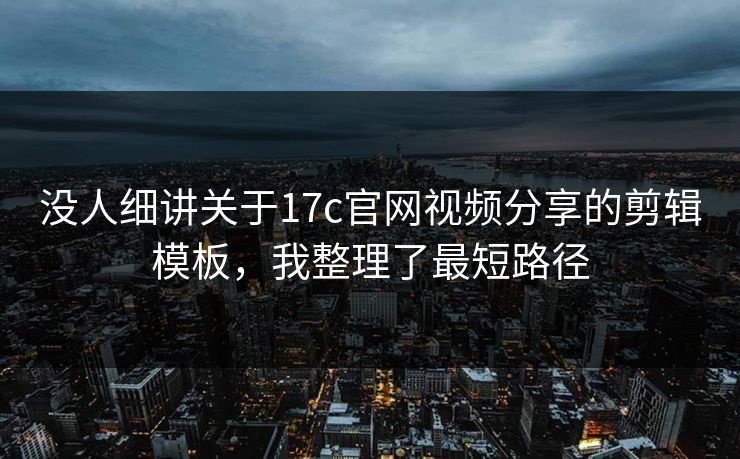 没人细讲关于17c官网视频分享的剪辑模板，我整理了最短路径