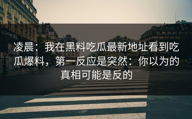 凌晨：我在黑料吃瓜最新地址看到吃瓜爆料，第一反应是突然：你以为的真相可能是反的