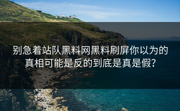 别急着站队黑料网黑料刷屏你以为的真相可能是反的到底是真是假？