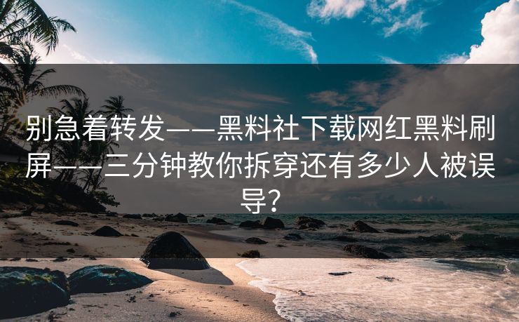 别急着转发——黑料社下载网红黑料刷屏——三分钟教你拆穿还有多少人被误导？