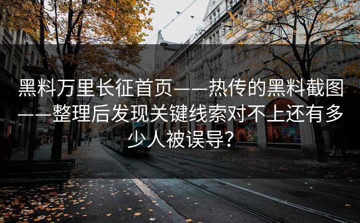 黑料万里长征首页——热传的黑料截图——整理后发现关键线索对不上还有多少人被误导？