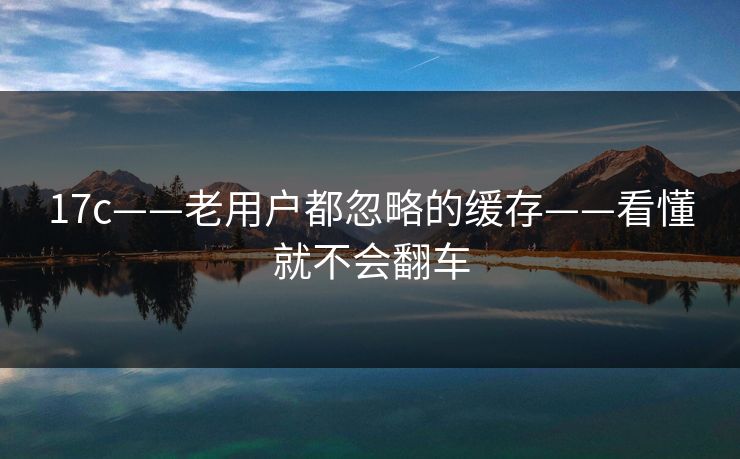 17c——老用户都忽略的缓存——看懂就不会翻车