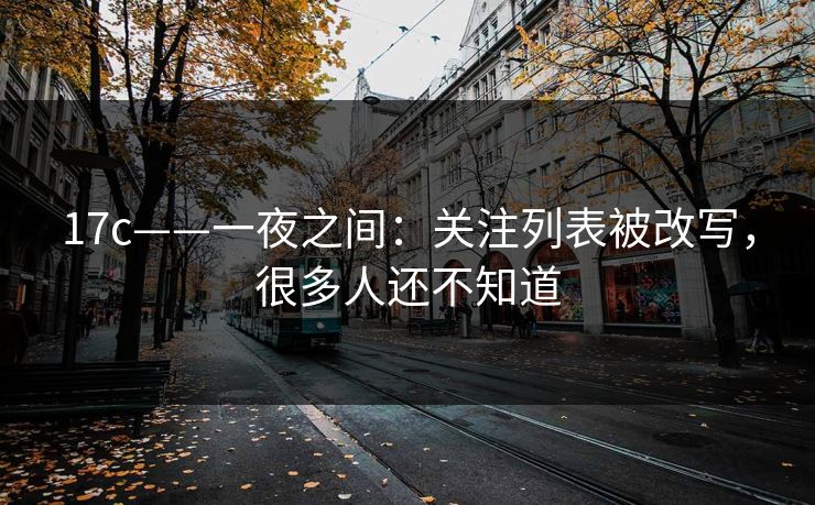 17c——一夜之间：关注列表被改写，很多人还不知道