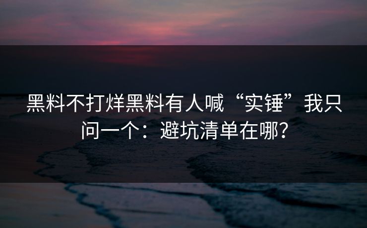 黑料不打烊黑料有人喊“实锤”我只问一个：避坑清单在哪？