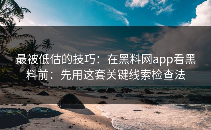 最被低估的技巧：在黑料网app看黑料前：先用这套关键线索检查法