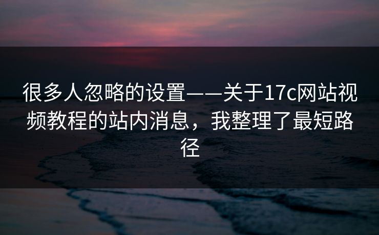 很多人忽略的设置——关于17c网站视频教程的站内消息,我整理了最短路径 很多人忽略的设置——关于17c网站视频教程的站内消息,我整理了最短路径