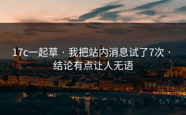 17c一起草 · 我把站内消息试了7次 · 结论有点让人无语