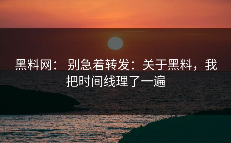 黑料网： 别急着转发：关于黑料，我把时间线理了一遍