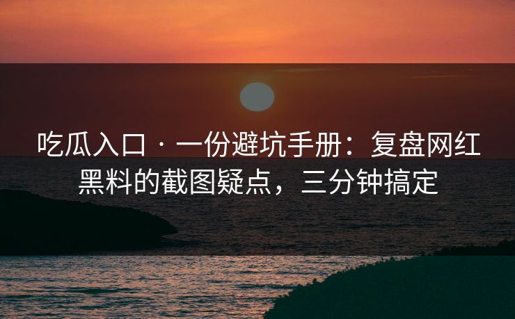 吃瓜入口 · 一份避坑手册：复盘网红黑料的截图疑点，三分钟搞定
