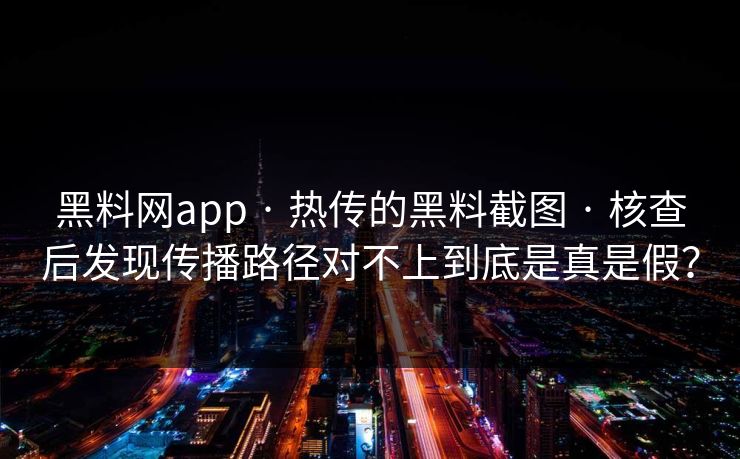 黑料网app · 热传的黑料截图 · 核查后发现传播路径对不上到底是真是假？