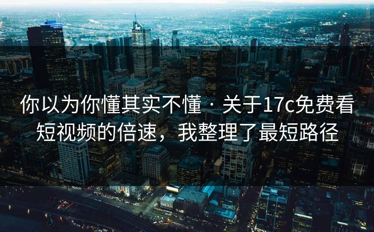 你以为你懂其实不懂 · 关于17c免费看短视频的倍速,我整理了最短路径 你以为你懂其实不懂 · 关于17c免费看短视频的倍速,我整理了最短路径