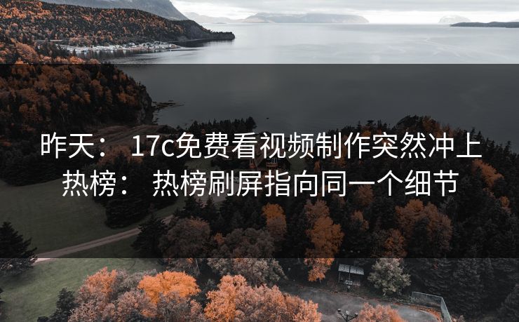 昨天： 17c免费看视频制作突然冲上热榜： 热榜刷屏指向同一个细节