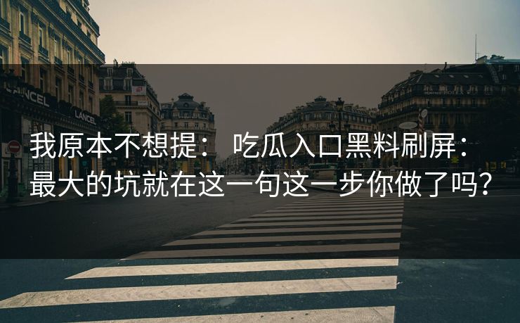 我原本不想提： 吃瓜入口黑料刷屏： 最大的坑就在这一句这一步你做了吗？