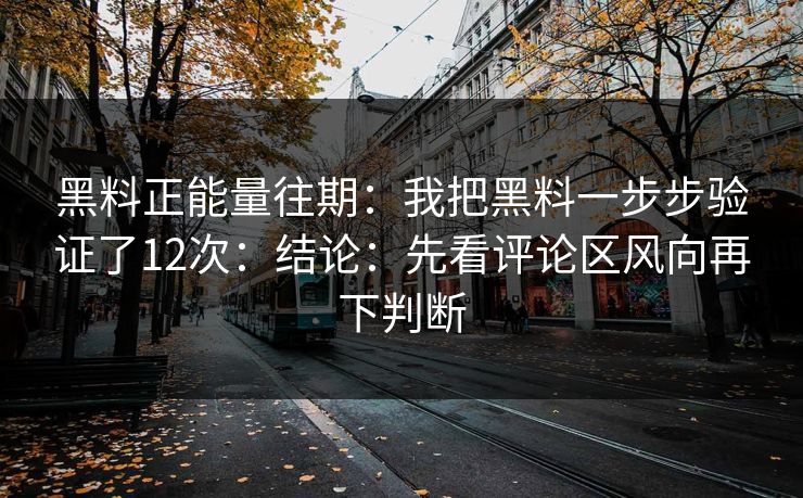 黑料正能量往期：我把黑料一步步验证了12次：结论：先看评论区风向再下判断