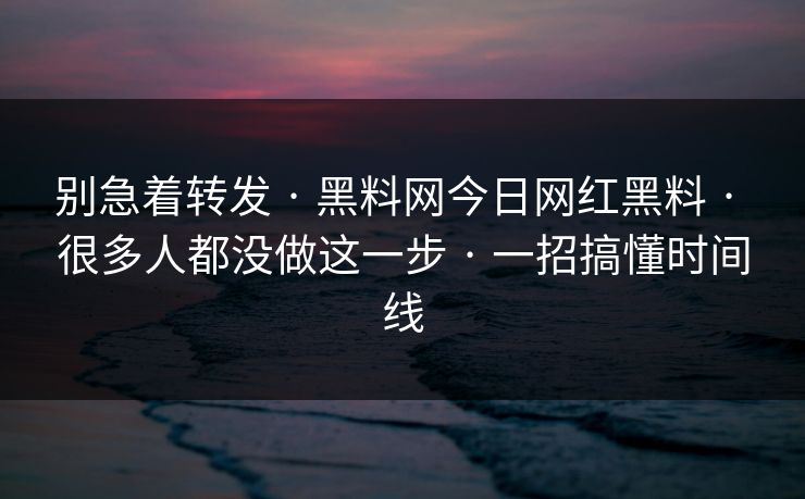 别急着转发 · 黑料网今日网红黑料 · 很多人都没做这一步 · 一招搞懂时间线