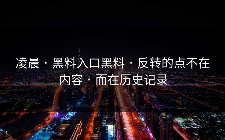 凌晨 · 黑料入口黑料 · 反转的点不在内容 · 而在历史记录