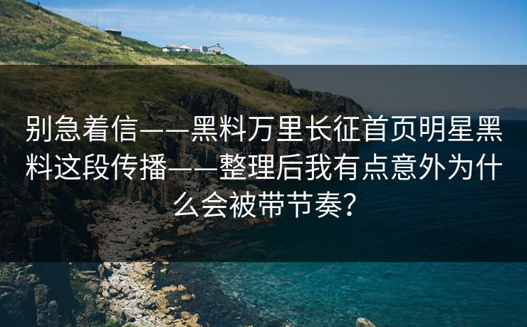 别急着信——黑料万里长征首页明星黑料这段传播——整理后我有点意外为什么会被带节奏？