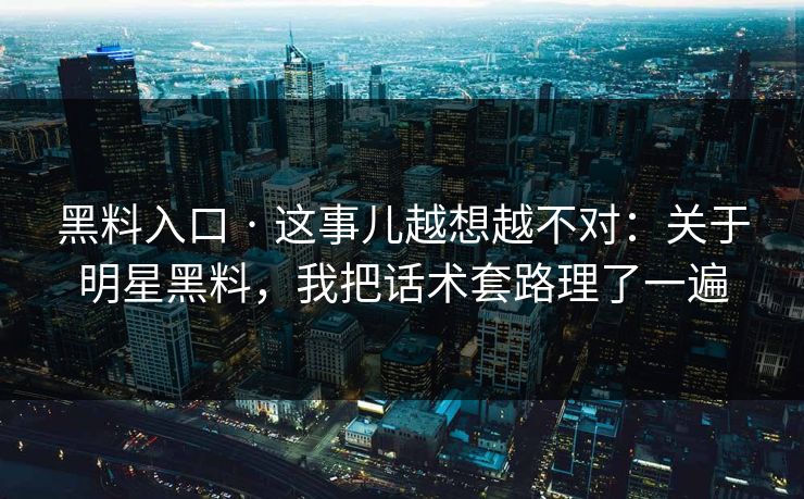 黑料入口 · 这事儿越想越不对：关于明星黑料，我把话术套路理了一遍