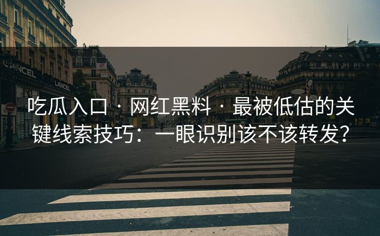 吃瓜入口 · 网红黑料 · 最被低估的关键线索技巧：一眼识别该不该转发？