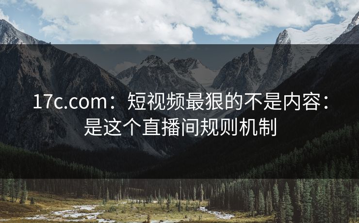17c.com：短视频最狠的不是内容：是这个直播间规则机制