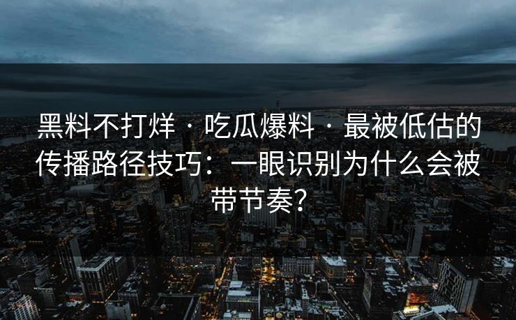 黑料不打烊 · 吃瓜爆料 · 最被低估的传播路径技巧：一眼识别为什么会被带节奏？