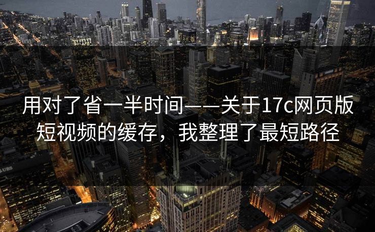 用对了省一半时间——关于17c网页版短视频的缓存，我整理了最短路径