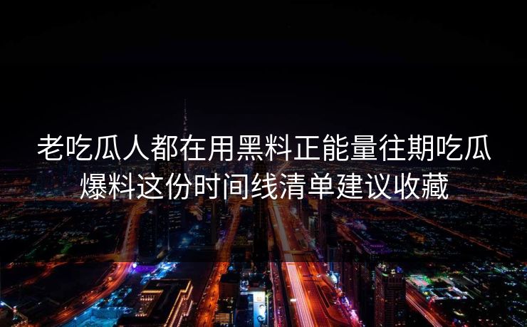 老吃瓜人都在用黑料正能量往期吃瓜爆料这份时间线清单建议收藏