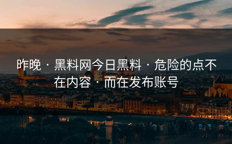 昨晚 · 黑料网今日黑料 · 危险的点不在内容 · 而在发布账号