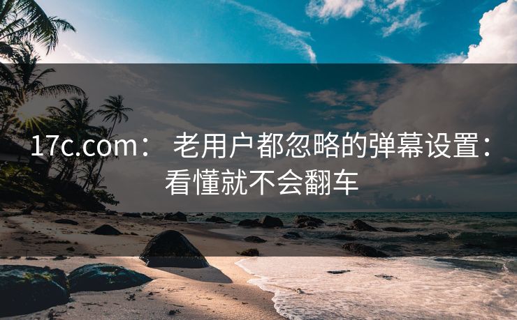 17c.com： 老用户都忽略的弹幕设置： 看懂就不会翻车