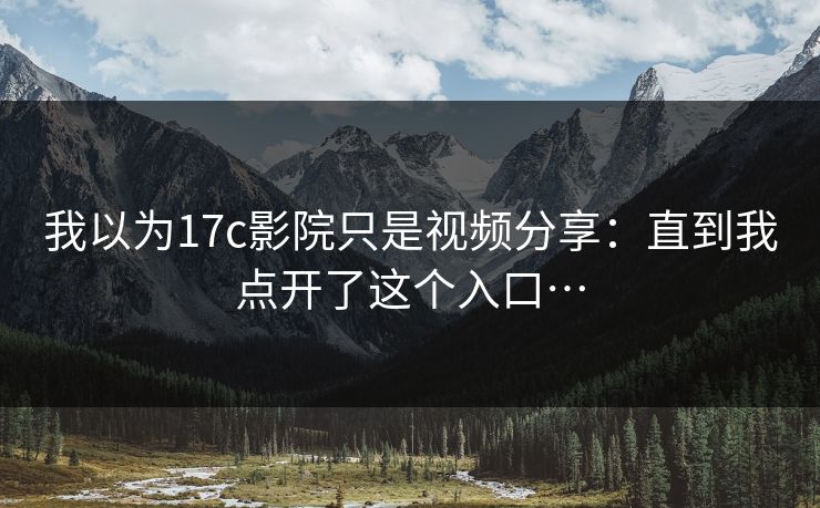 我以为17c影院只是视频分享:直到我点开了这个入口… 我以为17c影院只是视频分享:直到我点开了这个入口…