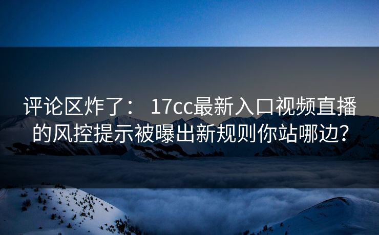 评论区炸了： 17cc最新入口视频直播的风控提示被曝出新规则你站哪边？