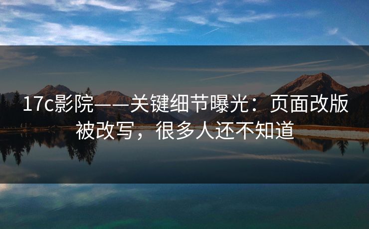 17c影院——关键细节曝光：页面改版被改写，很多人还不知道