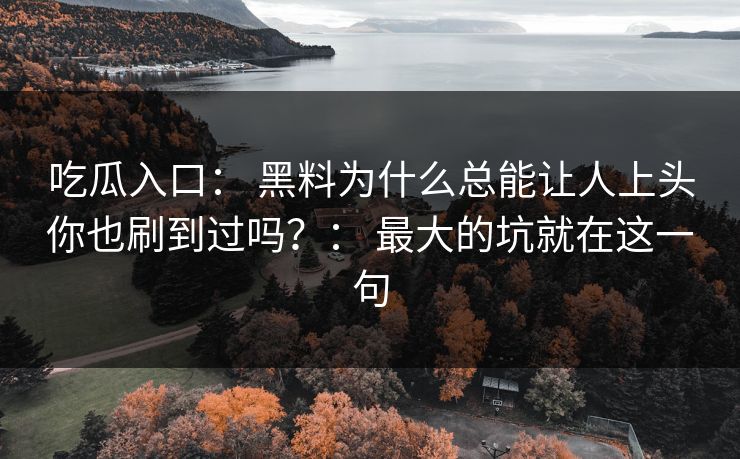 吃瓜入口： 黑料为什么总能让人上头你也刷到过吗？： 最大的坑就在这一句