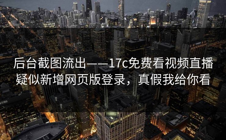 后台截图流出——17c免费看视频直播疑似新增网页版登录，真假我给你看