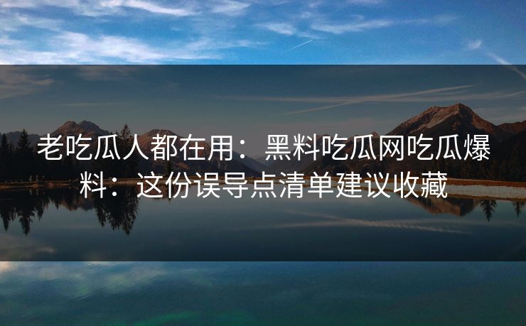 老吃瓜人都在用:黑料吃瓜网吃瓜爆料:这份误导点清单建议收藏 老吃瓜人都在用:黑料吃瓜网吃瓜爆料:这份误导点清单建议收藏