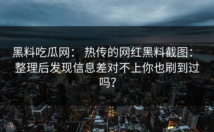 黑料吃瓜网: 热传的网红黑料截图: 整理后发现信息差对不上你也刷到过吗? 黑料吃瓜网: 热传的网红黑料截图: 整理后发现信息差对不上你也刷到过吗?