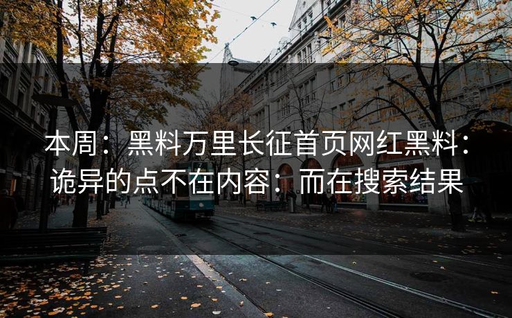 本周:黑料万里长征首页网红黑料:诡异的点不在内容:而在搜索结果 本周:黑料万里长征首页网红黑料:诡异的点不在内容:而在搜索结果