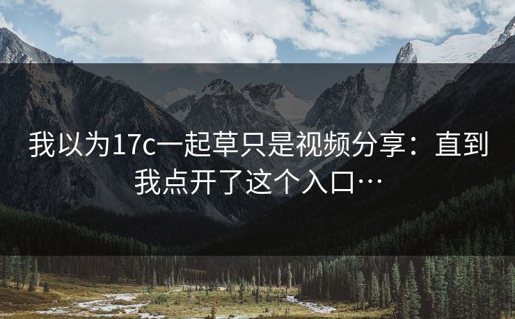 我以为17c一起草只是视频分享：直到我点开了这个入口…