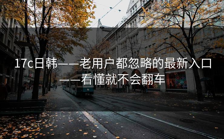 17c日韩——老用户都忽略的最新入口——看懂就不会翻车 17c日韩——老用户都忽略的最新入口——看懂就不会翻车