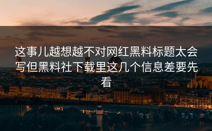 这事儿越想越不对网红黑料标题太会写但黑料社下载里这几个信息差要先看 这事儿越想越不对网红黑料标题太会写但黑料社下载里这几个信息差要先看