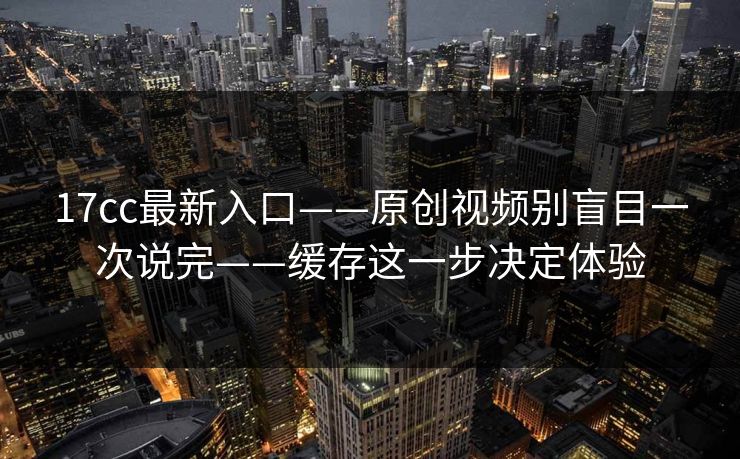 17cc最新入口——原创视频别盲目一次说完——缓存这一步决定体验 17cc最新入口——原创视频别盲目一次说完——缓存这一步决定体验