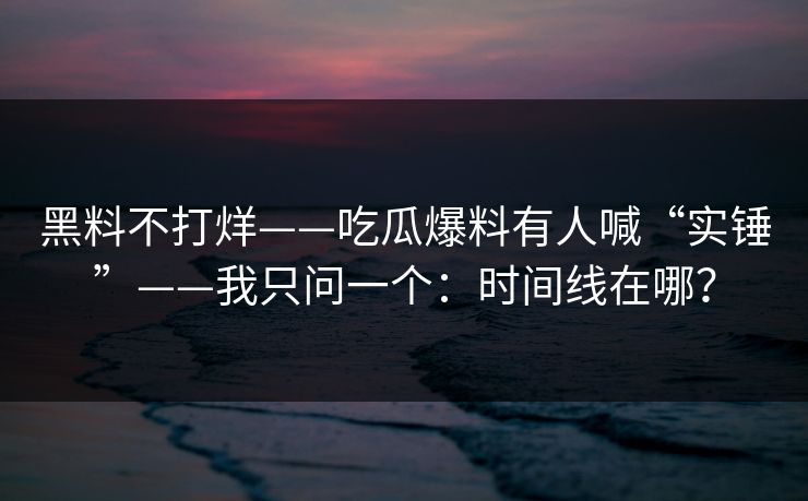 黑料不打烊——吃瓜爆料有人喊“实锤”——我只问一个:时间线在哪? 黑料不打烊——吃瓜爆料有人喊“实锤”——我只问一个:时间线在哪?