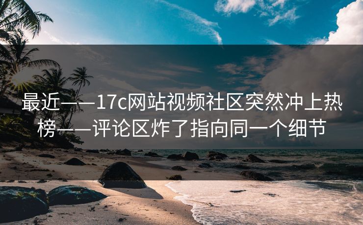 最近——17c网站视频社区突然冲上热榜——评论区炸了指向同一个细节 最近——17c网站视频社区突然冲上热榜——评论区炸了指向同一个细节